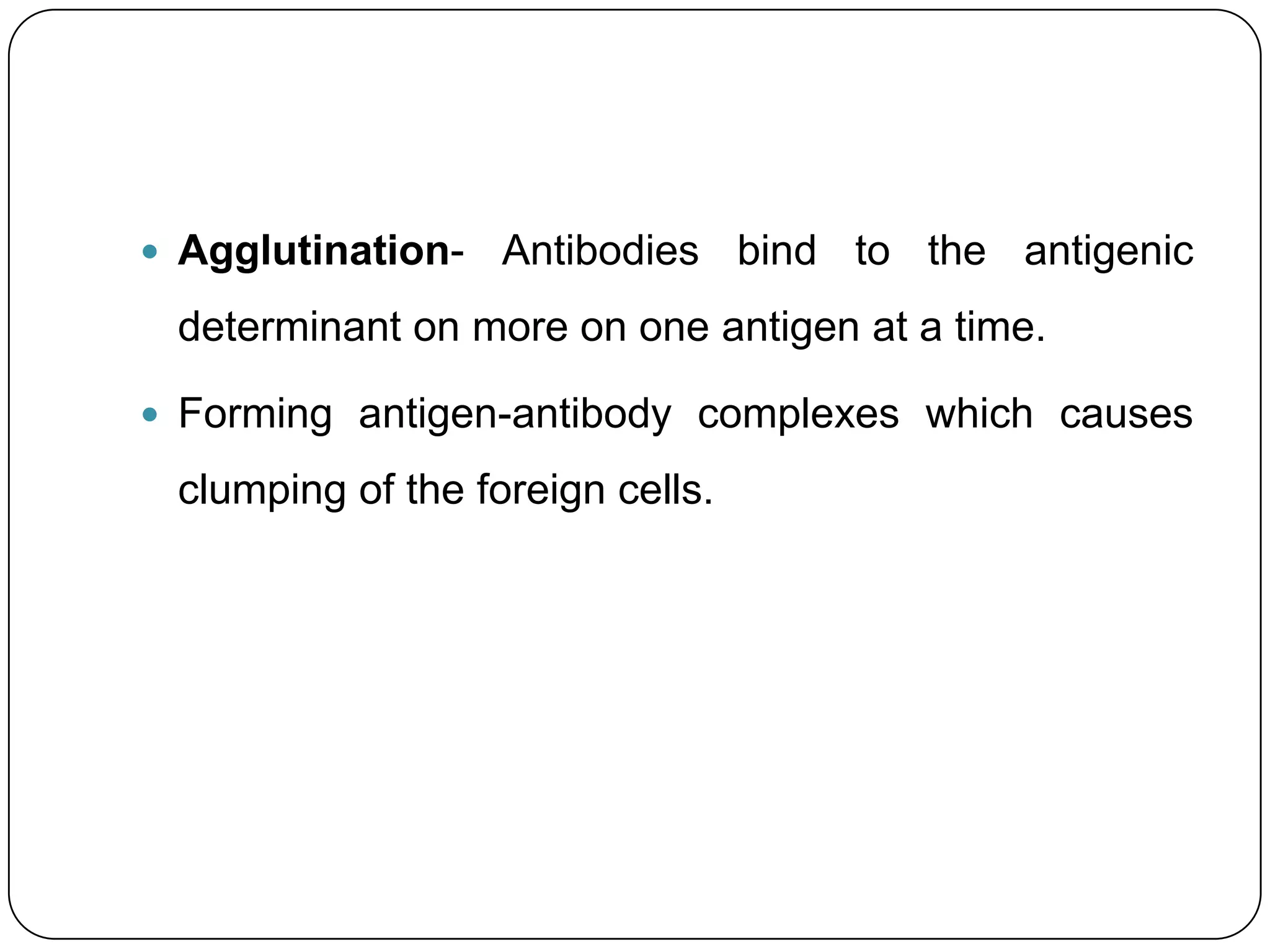  Agglutination-   Antibodies bind to the antigenic
 determinant on more on one antigen at a time.

 Forming antigen-antibody complexes which causes

 clumping of the foreign cells.
 