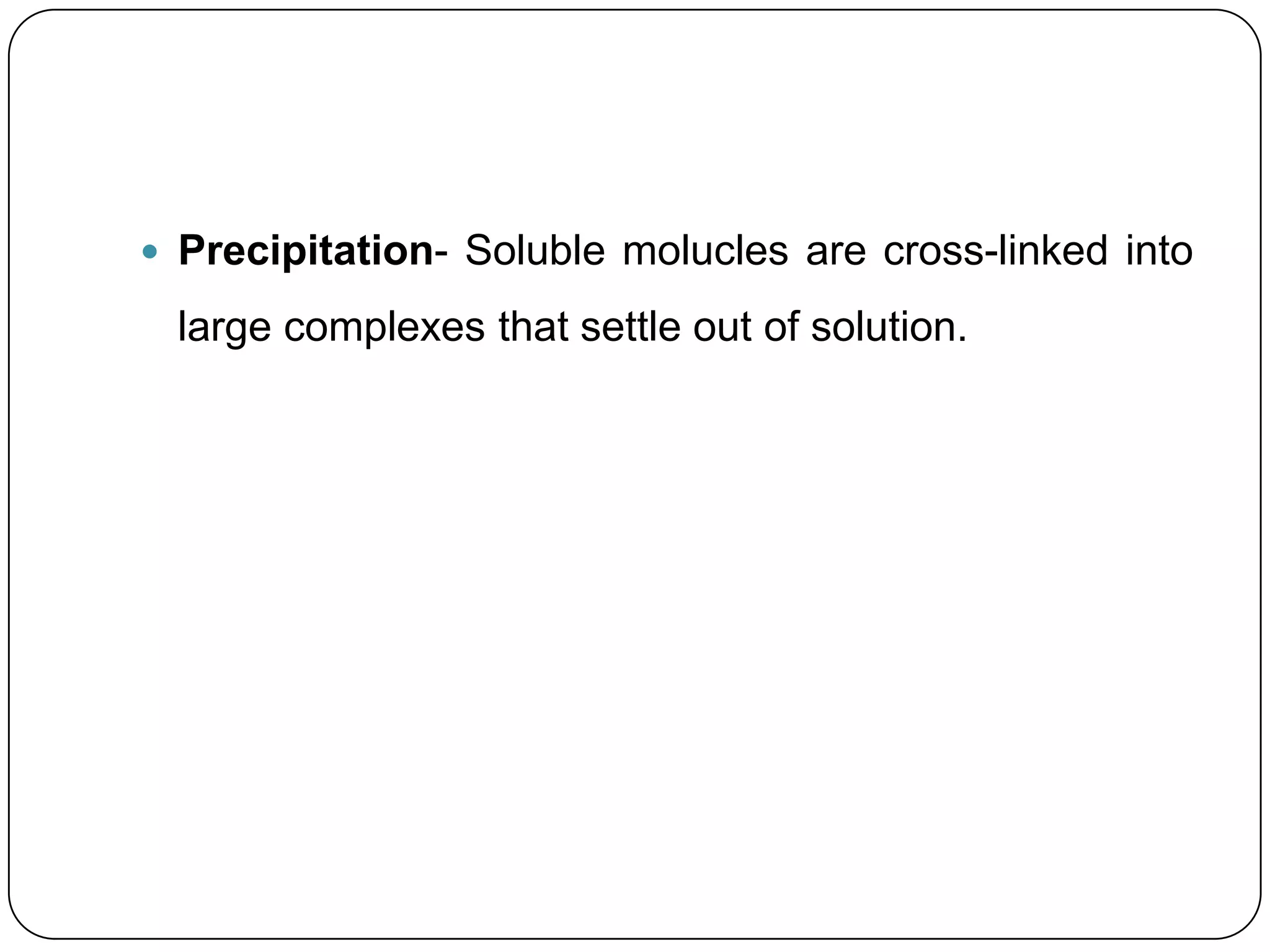  Precipitation- Soluble molucles are cross-linked into

 large complexes that settle out of solution.
 