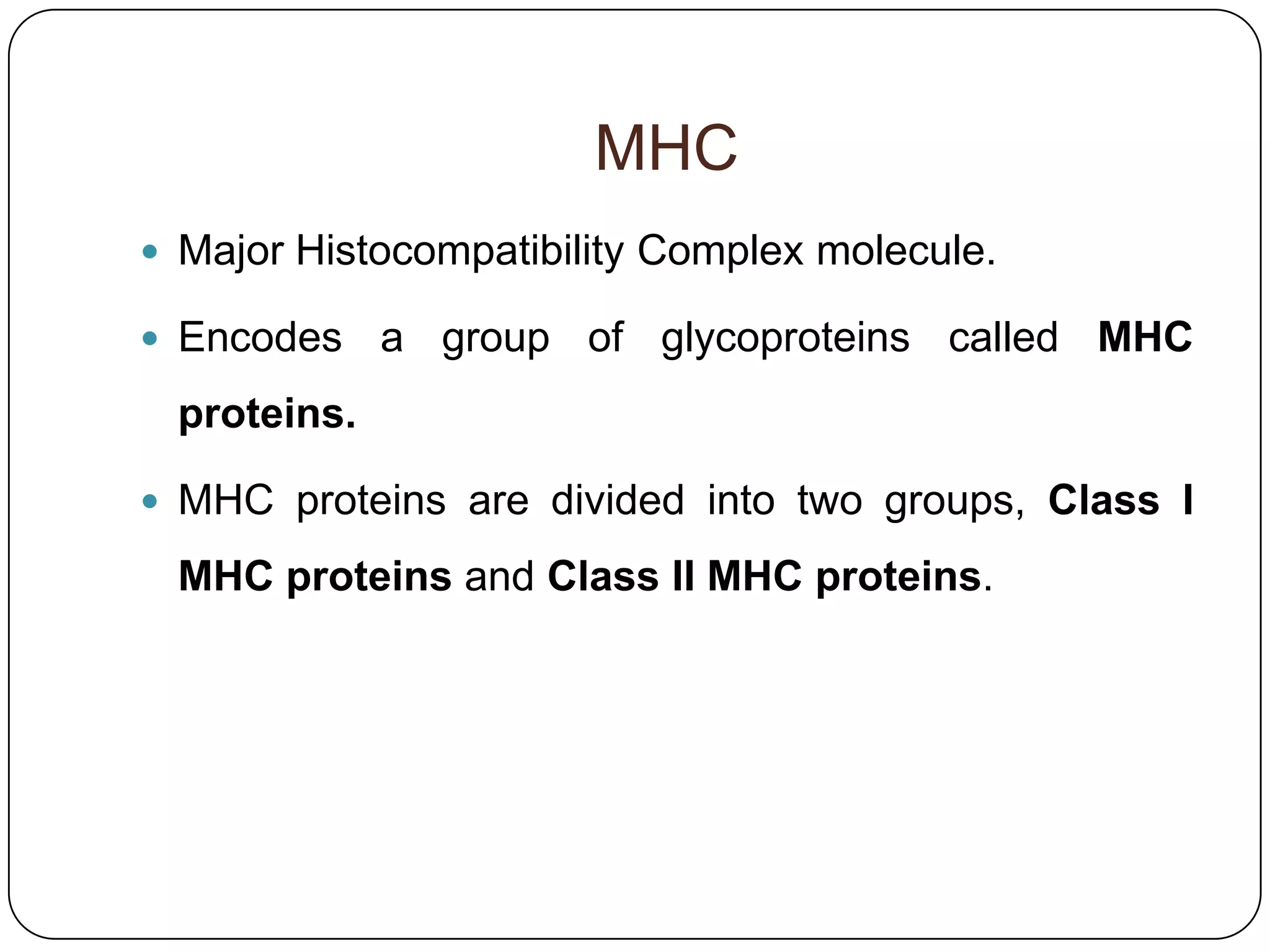 MHC
 Major Histocompatibility Complex molecule.

 Encodes    a group of glycoproteins called MHC
 proteins.

 MHC proteins are divided into two groups, Class I

 MHC proteins and Class II MHC proteins.
 