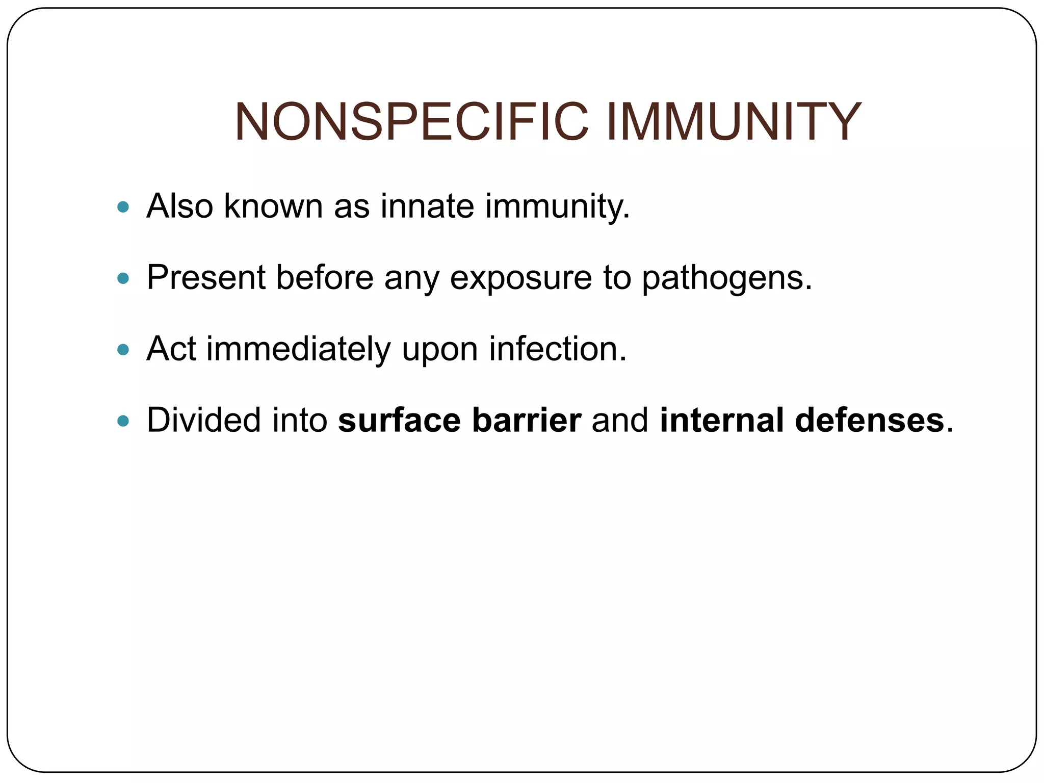 NONSPECIFIC IMMUNITY
 Also known as innate immunity.

 Present before any exposure to pathogens.

 Act immediately upon infection.

 Divided into surface barrier and internal defenses.
 