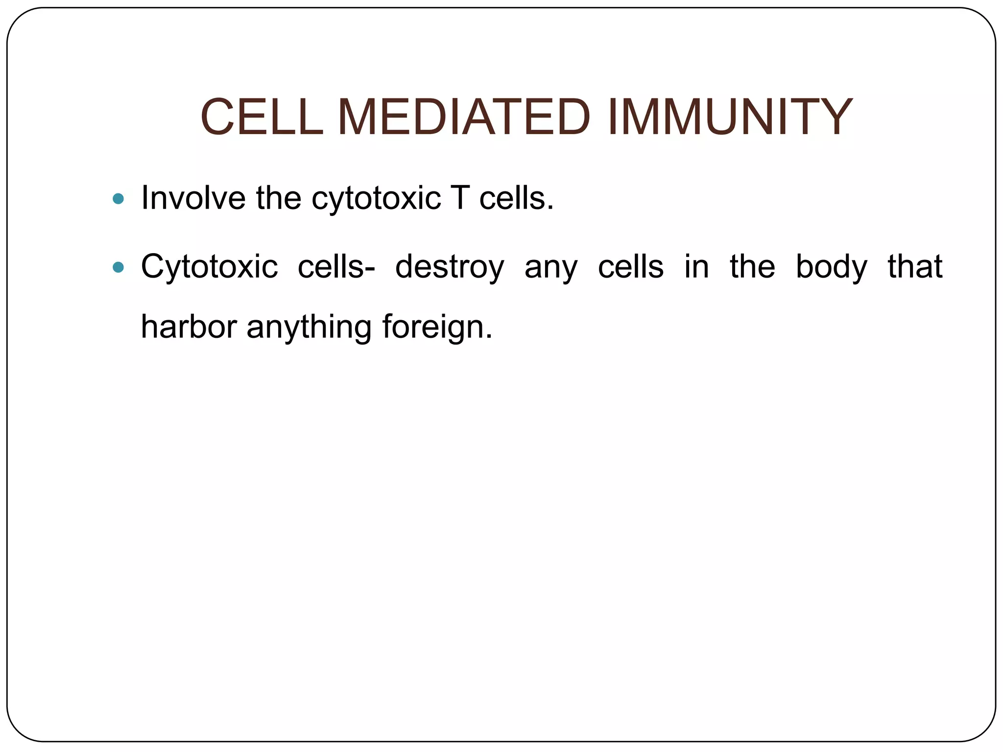 CELL MEDIATED IMMUNITY
 Involve the cytotoxic T cells.

 Cytotoxic cells- destroy any cells in the body that

  harbor anything foreign.
 