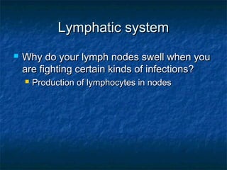 Lymphatic systemLymphatic system
 Why do your lymph nodes swell when youWhy do your lymph nodes swell when you
are fighting certain kinds of infections?are fighting certain kinds of infections?
 Production of lymphocytes in nodesProduction of lymphocytes in nodes
 