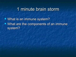 1 minute brain storm1 minute brain storm
 What is an immune system?What is an immune system?
 What are the components of an immuneWhat are the components of an immune
system?system?
 