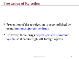 Chapter 21, Immune System 111
 Prevention of tissue rejection is accomplished by
using immunosuppressive drugs
 However, these drugs depress patient’s immune
system so it cannot fight off foreign agents
Prevention of Rejection
 
