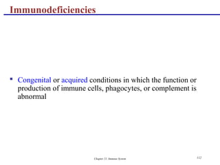 Chapter 21, Immune System 112
 Congenital or acquired conditions in which the function or
production of immune cells, phagocytes, or complement is
abnormal
Immunodeficiencies
 