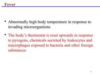 31
 Abnormally high body temperature in response to
invading microorganisms
 The body’s thermostat is reset upwards in response
to pyrogens, chemicals secreted by leukocytes and
macrophages exposed to bacteria and other foreign
substances
Fever
 