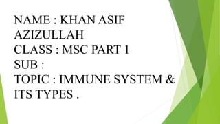 NAME : KHAN ASIF
AZIZULLAH
CLASS : MSC PART 1
SUB :
TOPIC : IMMUNE SYSTEM &
ITS TYPES .
 