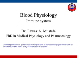 Blood Physiology
Immune system
Dr. Fawaz A. Mustafa
PhD in Medical Physiology and Pharmacology
Unlimited permission is granted free of charge to print or photocopy all pages of this work for
educational, not for profit use by university staff or students
 