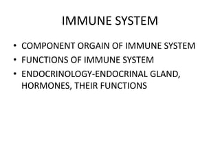 IMMUNE SYSTEM
• COMPONENT ORGAIN OF IMMUNE SYSTEM
• FUNCTIONS OF IMMUNE SYSTEM
• ENDOCRINOLOGY-ENDOCRINAL GLAND,
HORMONES, THEIR FUNCTIONS
 