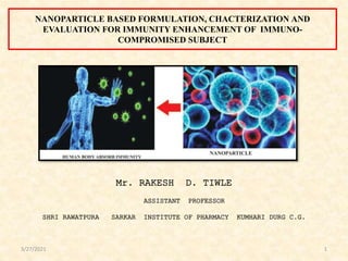 NANOPARTICLE BASED FORMULATION, CHACTERIZATION AND
EVALUATION FOR IMMUNITY ENHANCEMENT OF IMMUNO-
COMPROMISED SUBJECT
3/27/2021 1
Mr. RAKESH D. TIWLE
ASSISTANT PROFESSOR
SHRI RAWATPURA SARKAR INSTITUTE OF PHARMACY KUMHARI DURG C.G.
 