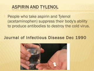  People who take aspirin and Tylenol
(acetaminophen) suppress their body's ability
to produce antibodies to destroy the cold virus.
Journal of Infectious Disease Dec 1990
 