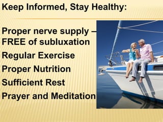 Proper nerve supply –
FREE of subluxation
Regular Exercise
Proper Nutrition
Sufficient Rest
Prayer and Meditation
Keep Informed, Stay Healthy:
 