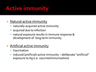    Natural active immunity
     naturally acquired active immunity
     acquired due to infection
     natural exposure results in immune response &
      development of long term immunity

   Artificial active immunity
     Vaccination
     induced (artificial) active immunity – deliberate “artificial”
      exposure to Ag (i.e. vaccine/immunization)
 