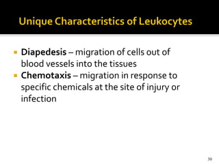    Diapedesis – migration of cells out of
    blood vessels into the tissues
   Chemotaxis – migration in response to
    specific chemicals at the site of injury or
    infection




                                                  30
 
