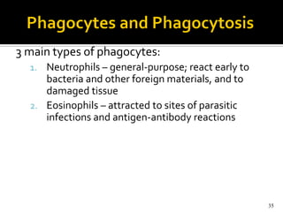 3 main types of phagocytes:
  1. Neutrophils – general-purpose; react early to
     bacteria and other foreign materials, and to
     damaged tissue
  2. Eosinophils – attracted to sites of parasitic
     infections and antigen-antibody reactions




                                                     35
 