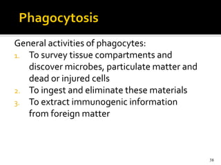 General activities of phagocytes:
1. To survey tissue compartments and
   discover microbes, particulate matter and
   dead or injured cells
2. To ingest and eliminate these materials
3. To extract immunogenic information
   from foreign matter



                                               38
 