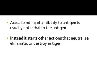    Actual binding of antibody to antigen is
    usually not lethal to the antigen

   Instead it starts other actions that neutralize,
    eliminate, or destroy antigen
 