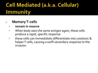 2.       Memory T-cells
         remain in reserve
         When body sees the same antigen again, these cells
          produce a rapid, specific response
         these cells can immediately differentiate into cytotoxic &
          helper T cells, causing a swift secondary response to the
          invasion
 