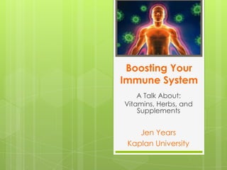 Boosting Your
Immune System
A Talk About:
Vitamins, Herbs, and
Supplements

Jen Years
Kaplan University

 