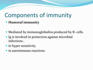 Components of immunity
 Humoral immunity
 Mediated by immunoglobulins produced by B- cells.
 Ig is involved in protection against microbial
infections ,
 in hyper sensitivity
 in autoimmune reactions.
 
