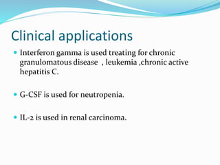 Clinical applications
 Interferon gamma is used treating for chronic
granulomatous disease , leukemia ,chronic active
hepatitis C.
 G-CSF is used for neutropenia.
 IL-2 is used in renal carcinoma.
 
