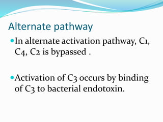 Alternate pathway
In alternate activation pathway, C1,
C4, C2 is bypassed .
Activation of C3 occurs by binding
of C3 to bacterial endotoxin.
 