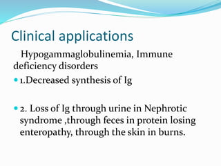 Clinical applications
Hypogammaglobulinemia, Immune
deficiency disorders
 1.Decreased synthesis of Ig
 2. Loss of Ig through urine in Nephrotic
syndrome ,through feces in protein losing
enteropathy, through the skin in burns.
 