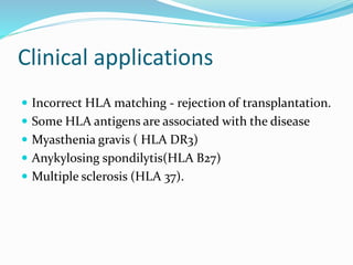 Clinical applications
 Incorrect HLA matching - rejection of transplantation.
 Some HLA antigens are associated with the disease
 Myasthenia gravis ( HLA DR3)
 Anykylosing spondilytis(HLA B27)
 Multiple sclerosis (HLA 37).
 