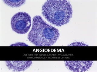 ANGIOEDEMA
ACE INHIBITOR INDUCED, HEREDITARY/ACQUIRED,
PATHOPHYSIOLOGY, TREATMENT OPTIONS
 