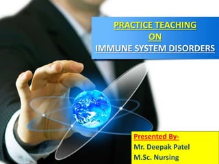 PRACTICE TEACHING
ON
IMMUNE SYSTEM DISORDERS
Presented By-
Mr. Deepak Patel
M.Sc. Nursing
 