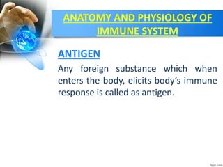ANATOMY AND PHYSIOLOGY OF
IMMUNE SYSTEM
Any foreign substance which when
enters the body, elicits body’s immune
response is called as antigen.
ANTIGEN
 