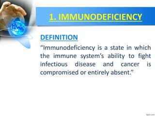 1. IMMUNODEFICIENCY
“Immunodeficiency is a state in which
the immune system’s ability to fight
infectious disease and cancer is
compromised or entirely absent.”
DEFINITION
 
