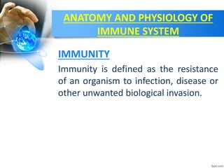 ANATOMY AND PHYSIOLOGY OF
IMMUNE SYSTEM
Immunity is defined as the resistance
of an organism to infection, disease or
other unwanted biological invasion.
IMMUNITY
 