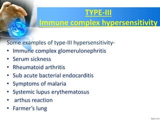 TYPE-III
Immune complex hypersensitivity
Some examples of type-III hypersensitivity-
• Immune complex glomerulonephritis
• Serum sickness
• Rheumatoid arthritis
• Sub acute bacterial endocarditis
• Symptoms of malaria
• Systemic lupus erythematosus
• arthus reaction
• Farmer’s lung
 