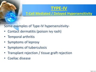 TYPE-IV
T-Cell Mediated / Delayed Hypersensitivity
Some examples of Type-IV hypersensitivity-
• Contact dermatitis (poison ivy rash)
• Temporal arthritis
• Symptoms of leprosy
• Symptoms of tuberculosis
• Transplant rejection / tissue graft rejection
• Coeliac disease
 
