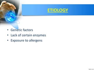 ETIOLOGY
• Genetic factors
• Lack of certain enzymes
• Exposure to allergens
 