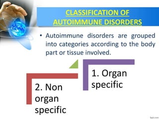 CLASSIFICATION OF
AUTOIMMUNE DISORDERS
• Autoimmune disorders are grouped
into categories according to the body
part or tissue involved.
2. Non
organ
specific
1. Organ
specific
 