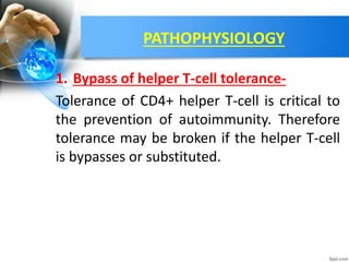 PATHOPHYSIOLOGY
1. Bypass of helper T-cell tolerance-
Tolerance of CD4+ helper T-cell is critical to
the prevention of autoimmunity. Therefore
tolerance may be broken if the helper T-cell
is bypasses or substituted.
 