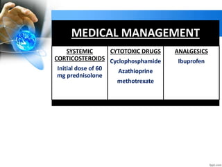 MANAGEMENT
MEDICAL MANAGEMENT
SYSTEMIC
CORTICOSTEROIDS
Initial dose of 60
mg prednisolone
CYTOTOXIC DRUGS
Cyclophosphamide
Azathioprine
methotrexate
ANALGESICS
Ibuprofen
 