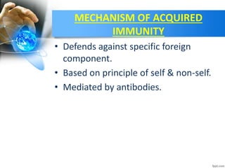 MECHANISM OF ACQUIRED
IMMUNITY
• Defends against specific foreign
component.
• Based on principle of self & non-self.
• Mediated by antibodies.
 
