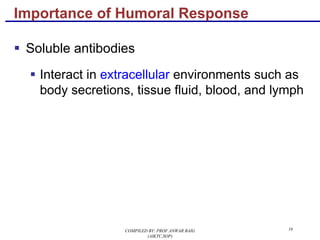 16
§ Soluble antibodies
§ Interact in extracellular environments such as
body secretions, tissue fluid, blood, and lymph
Importance of Humoral Response
COMPILED BY: PROF.ANWAR BAIG
(AIKTC,SOP)
 