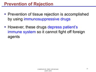 33
§ Prevention of tissue rejection is accomplished
by using immunosuppressive drugs
§ However, these drugs depress patient’s
immune system so it cannot fight off foreign
agents
Prevention of Rejection
COMPILED BY: PROF.ANWAR BAIG
(AIKTC,SOP)
 