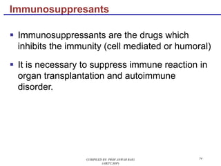 Immunosuppresants
§ Immunosuppressants are the drugs which
inhibits the immunity (cell mediated or humoral)
§ It is necessary to suppress immune reaction in
organ transplantation and autoimmune
disorder.
54COMPILED BY: PROF.ANWAR BAIG
(AIKTC,SOP)
 
