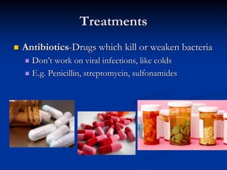 Treatments
 Antibiotics-Drugs which kill or weaken bacteria
 Don’t work on viral infections, like colds
 E.g. Penicillin, streptomycin, sulfonamides
 
