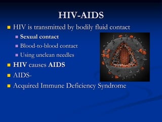 HIV-AIDS
 HIV is transmitted by bodily fluid contact
 Sexual contact
 Blood-to-blood contact
 Using unclean needles
 HIV causes AIDS
 AIDS-
 Acquired Immune Deficiency Syndrome
 