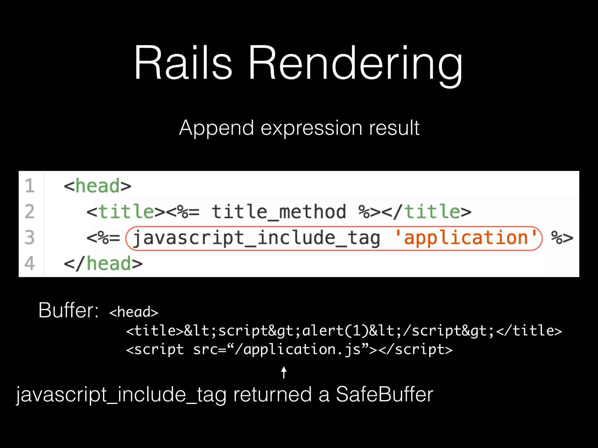 Rails Rendering
Append expression result
Buffer: <head>
<title><script>alert(1)</script></title>
<script src=“/application.js”></script>
javascript_include_tag returned a SafeBuffer
 