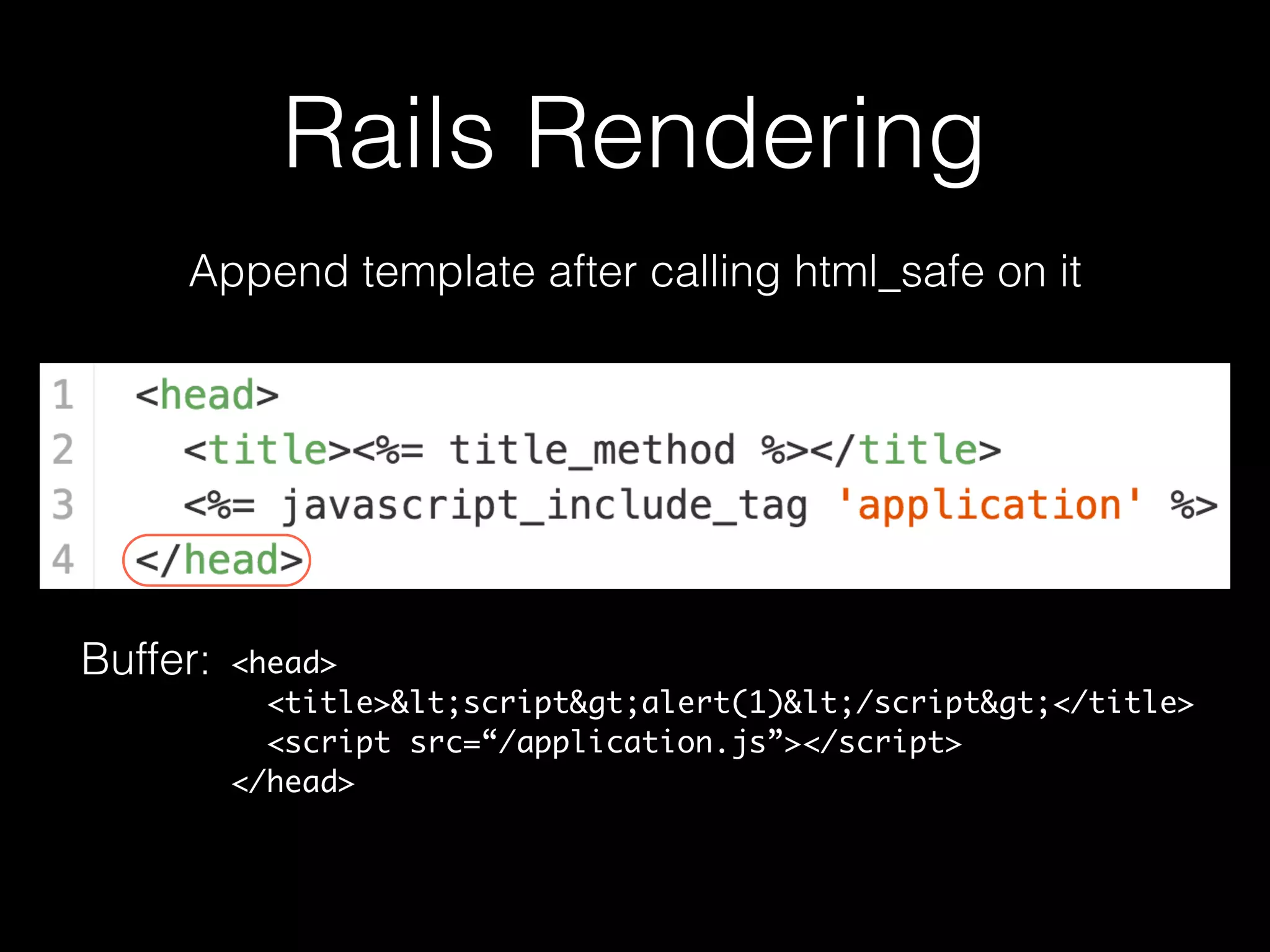 Rails Rendering
Append template after calling html_safe on it
Buffer: <head>
<title><script>alert(1)</script></title>
<script src=“/application.js”></script>
</head>
 