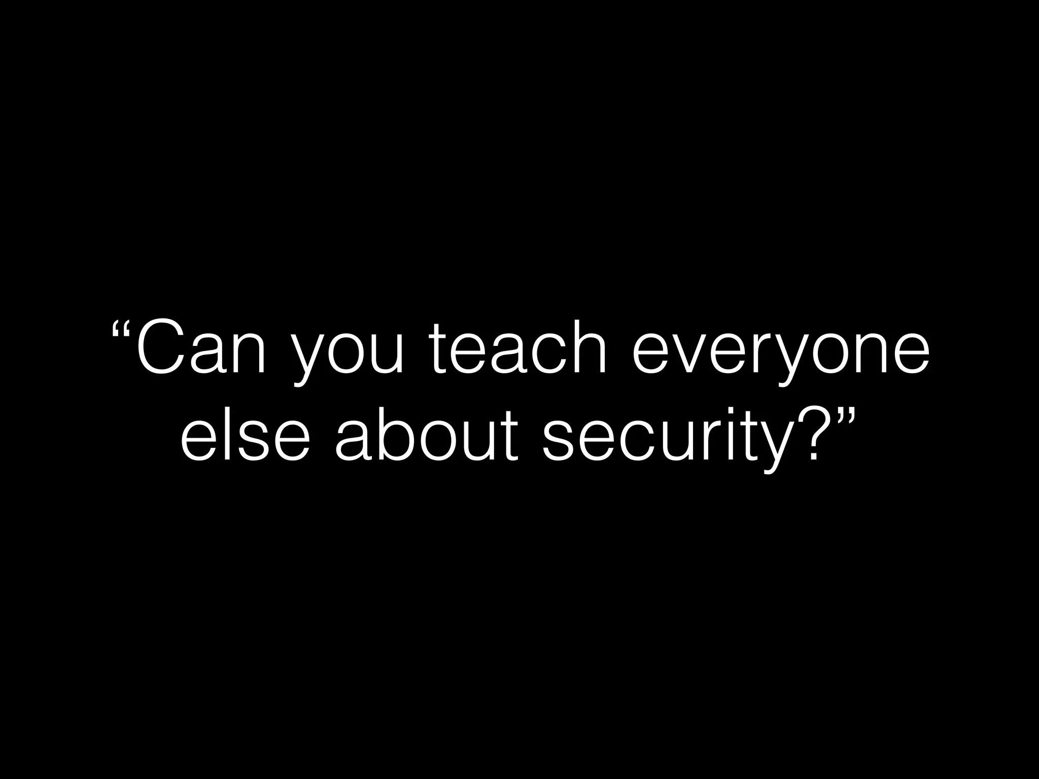 “Can you teach everyone
else about security?”
 