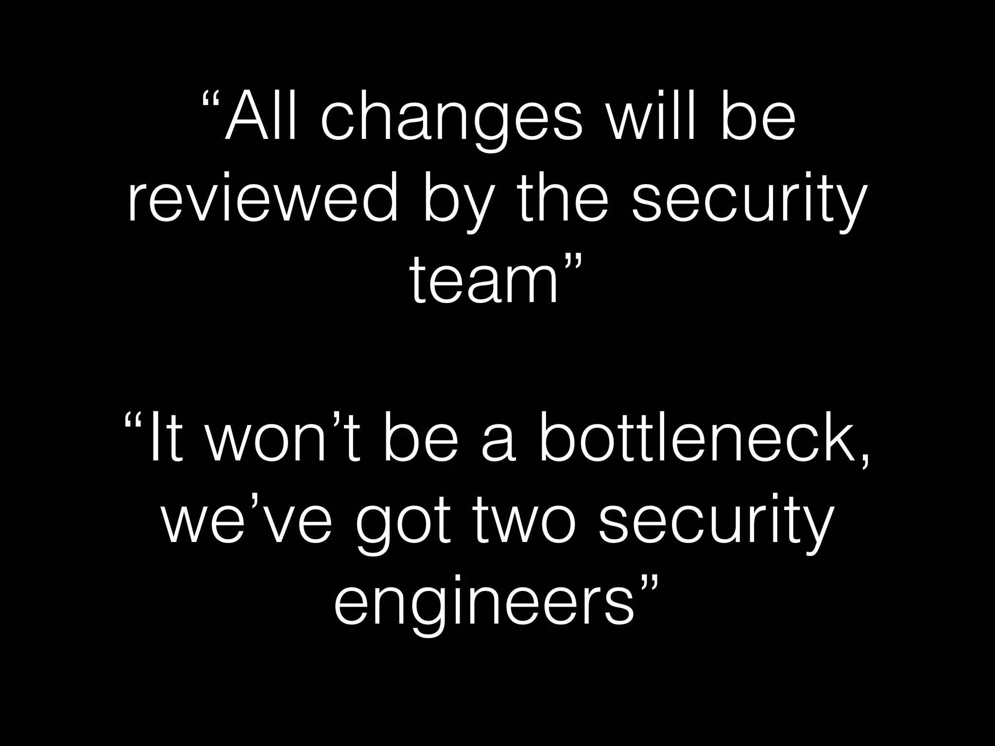 “All changes will be
reviewed by the security
team”
“It won’t be a bottleneck,
we’ve got two security
engineers”
 