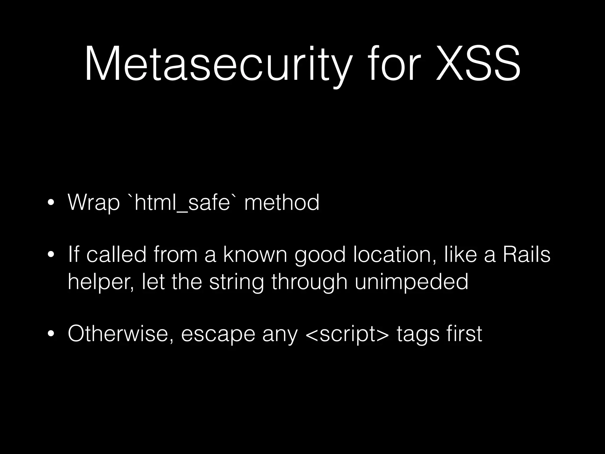Metasecurity for XSS
• Wrap `html_safe` method
• If called from a known good location, like a Rails
helper, let the string through unimpeded
• Otherwise, escape any <script> tags ﬁrst
 